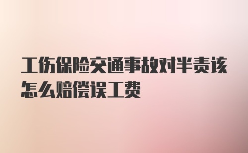 工伤保险交通事故对半责该怎么赔偿误工费