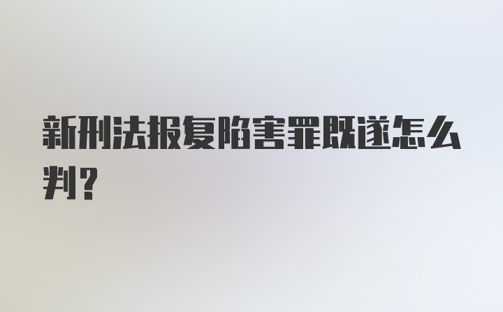 新刑法报复陷害罪既遂怎么判？