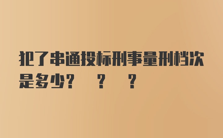 犯了串通投标刑事量刑档次是多少? ? ?