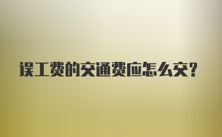 误工费的交通费应怎么交？