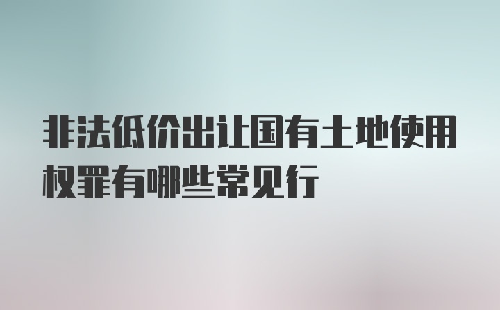 非法低价出让国有土地使用权罪有哪些常见行