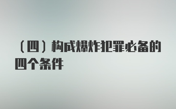 （四）构成爆炸犯罪必备的四个条件