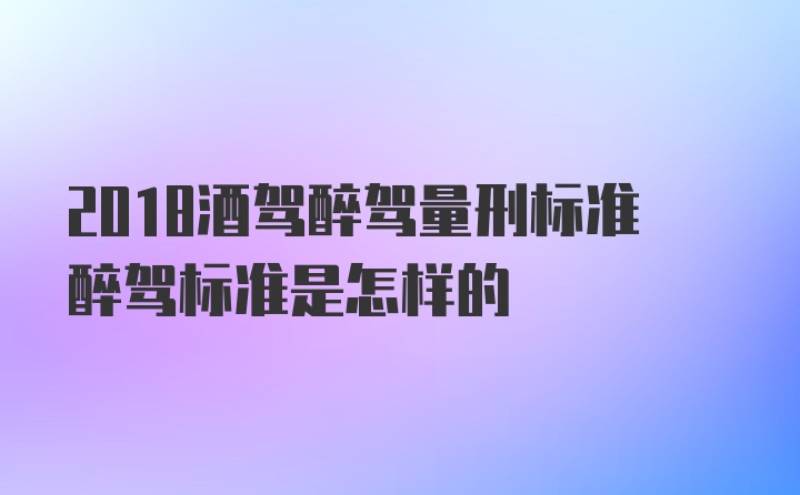 2018酒驾醉驾量刑标准醉驾标准是怎样的