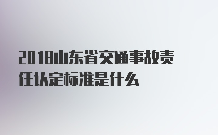 2018山东省交通事故责任认定标准是什么