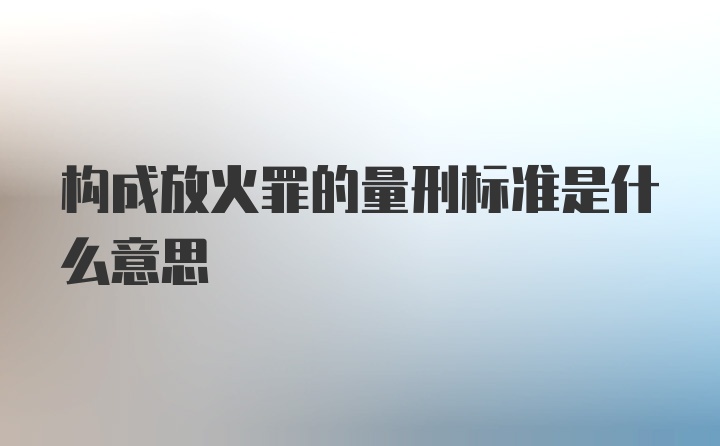 构成放火罪的量刑标准是什么意思