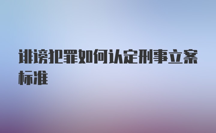 诽谤犯罪如何认定刑事立案标准