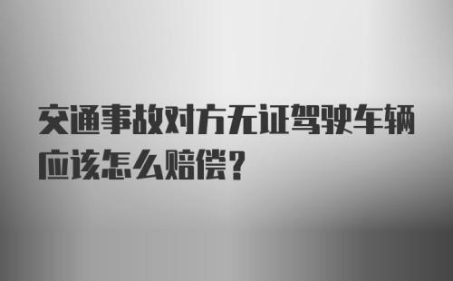 交通事故对方无证驾驶车辆应该怎么赔偿？