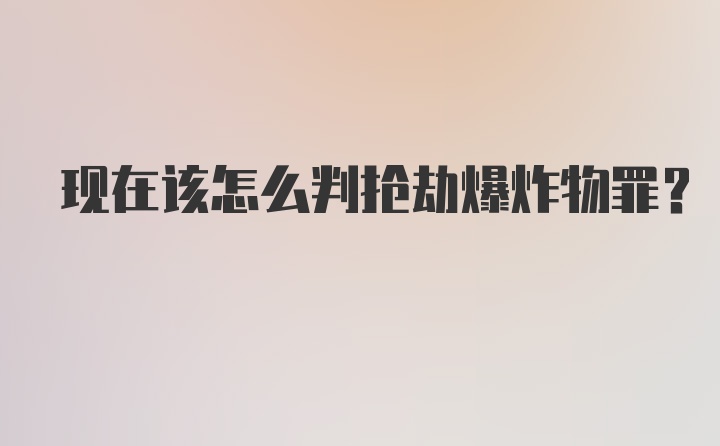 现在该怎么判抢劫爆炸物罪？