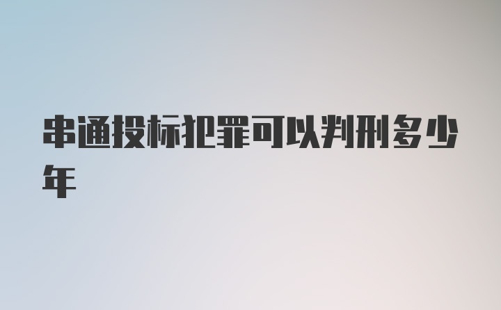 串通投标犯罪可以判刑多少年