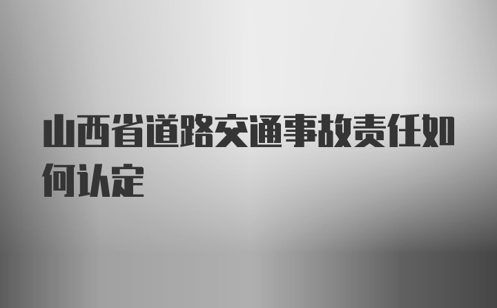 山西省道路交通事故责任如何认定