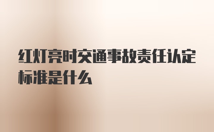 红灯亮时交通事故责任认定标准是什么