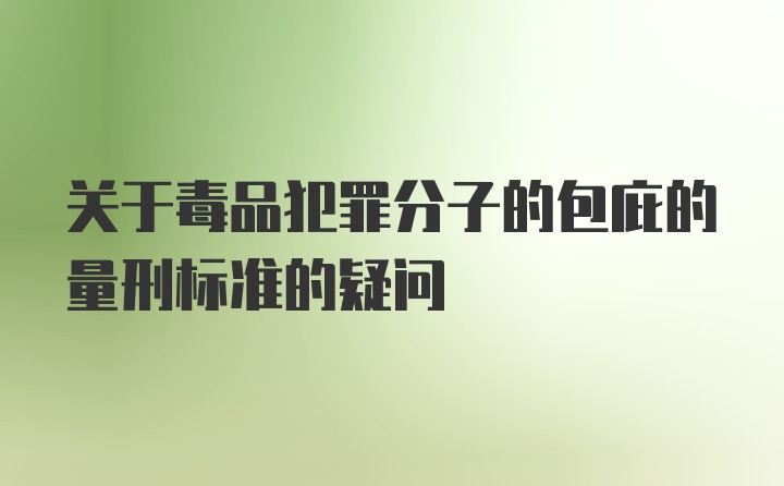 关于毒品犯罪分子的包庇的量刑标准的疑问