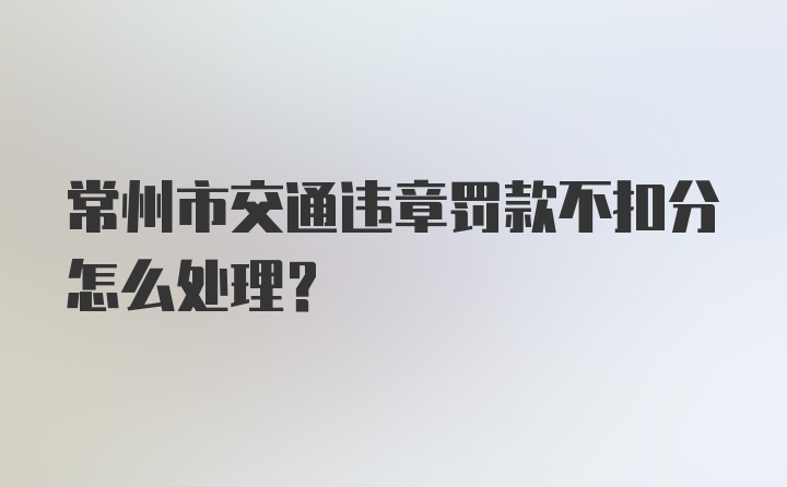 常州市交通违章罚款不扣分怎么处理？