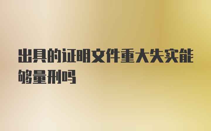 出具的证明文件重大失实能够量刑吗