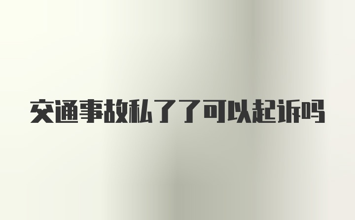 交通事故私了了可以起诉吗