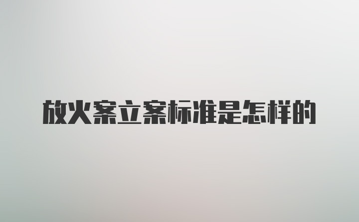 放火案立案标准是怎样的