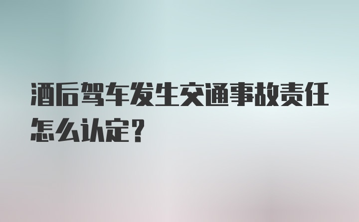 酒后驾车发生交通事故责任怎么认定？