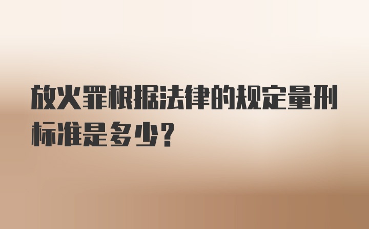 放火罪根据法律的规定量刑标准是多少?