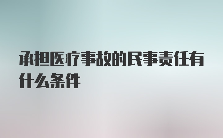 承担医疗事故的民事责任有什么条件