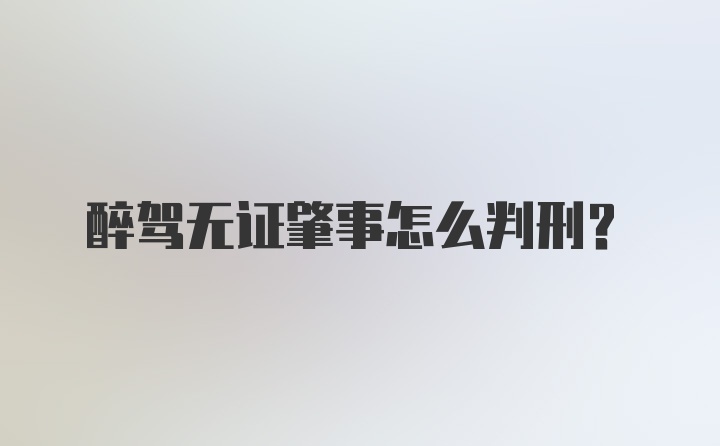 醉驾无证肇事怎么判刑？