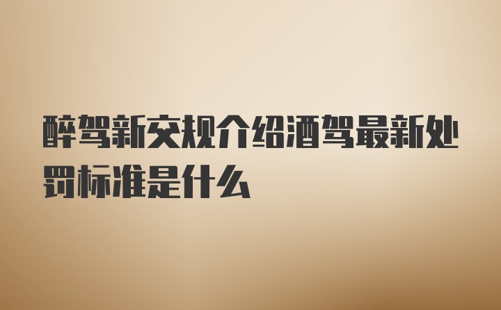 醉驾新交规介绍酒驾最新处罚标准是什么