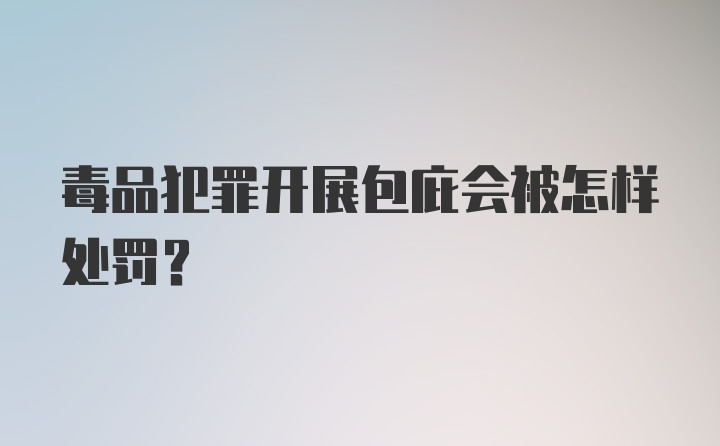 毒品犯罪开展包庇会被怎样处罚?