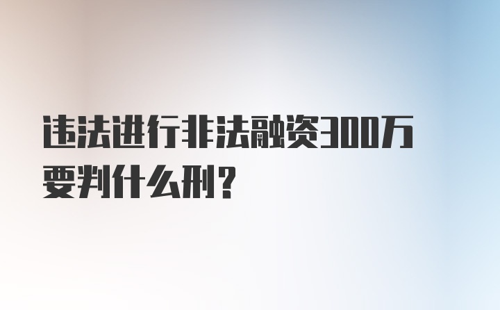 违法进行非法融资300万要判什么刑？