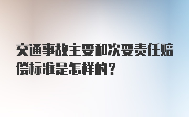 交通事故主要和次要责任赔偿标准是怎样的?