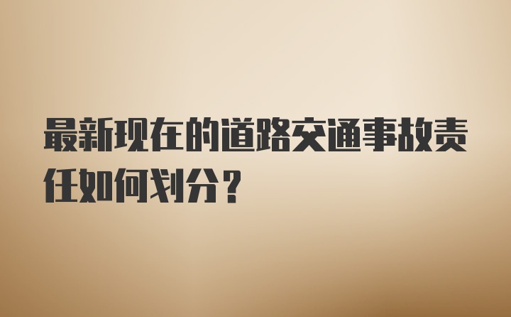 最新现在的道路交通事故责任如何划分？