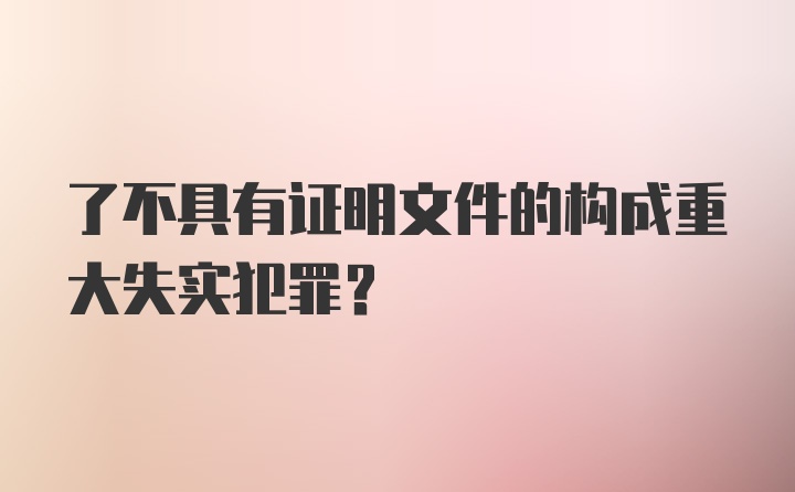 了不具有证明文件的构成重大失实犯罪？