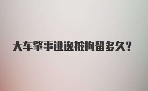 大车肇事逃逸被拘留多久？