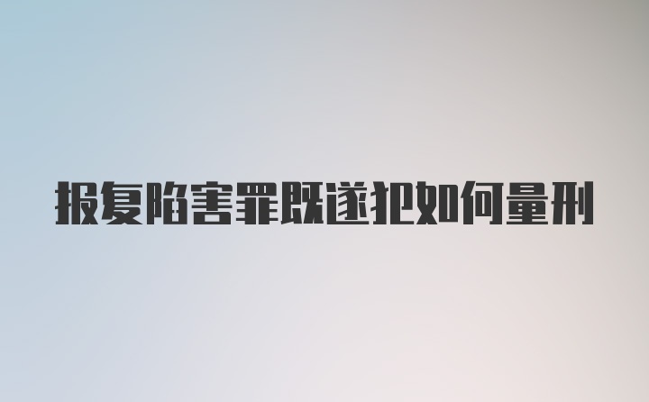 报复陷害罪既遂犯如何量刑