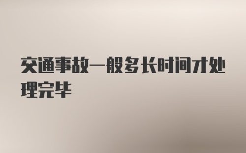 交通事故一般多长时间才处理完毕