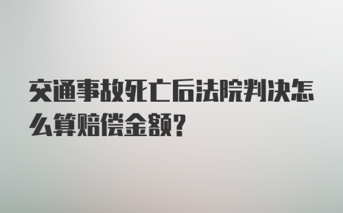 交通事故死亡后法院判决怎么算赔偿金额？