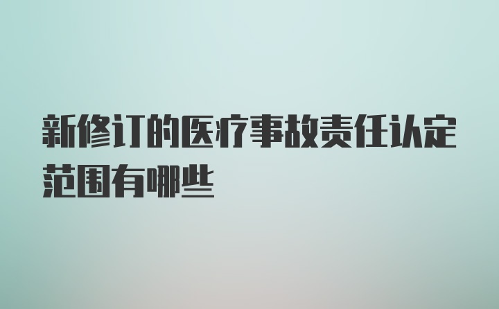 新修订的医疗事故责任认定范围有哪些