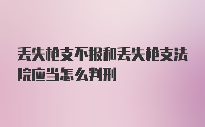 丢失枪支不报和丢失枪支法院应当怎么判刑