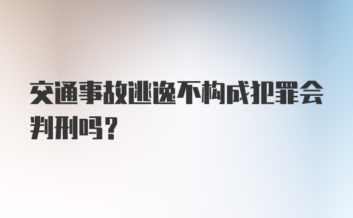 交通事故逃逸不构成犯罪会判刑吗？