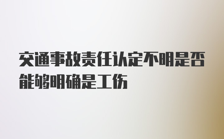 交通事故责任认定不明是否能够明确是工伤