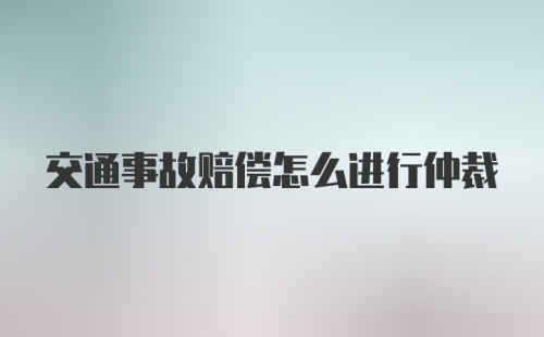 交通事故赔偿怎么进行仲裁