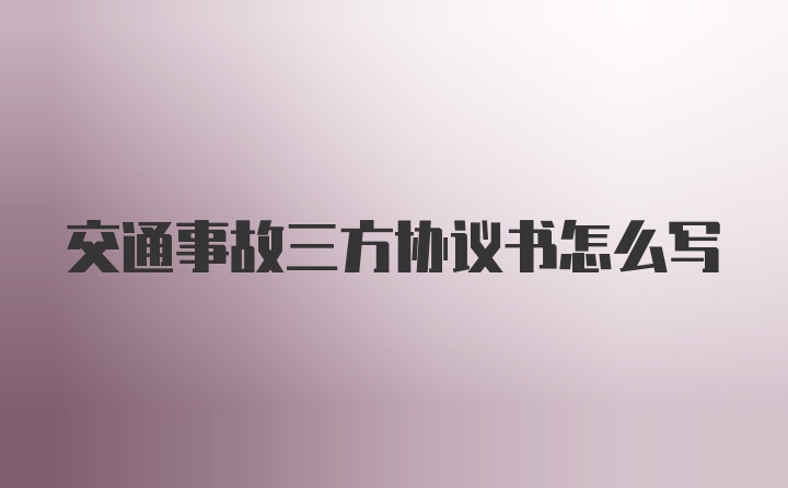 交通事故三方协议书怎么写