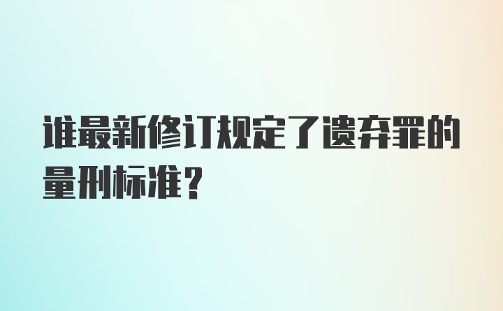 谁最新修订规定了遗弃罪的量刑标准？