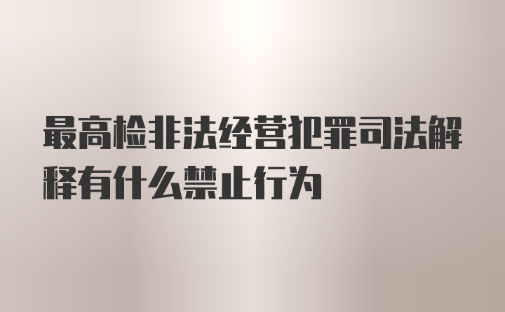 最高检非法经营犯罪司法解释有什么禁止行为