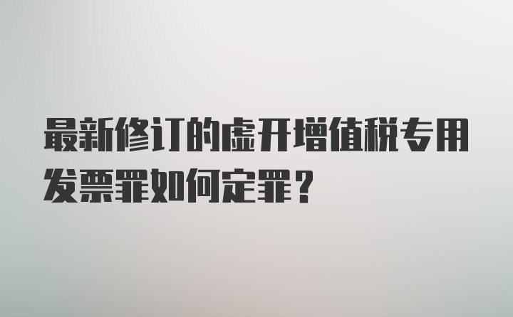 最新修订的虚开增值税专用发票罪如何定罪？