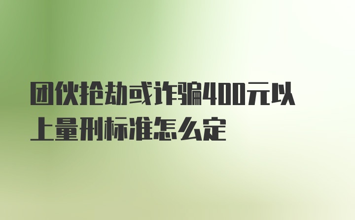 团伙抢劫或诈骗400元以上量刑标准怎么定