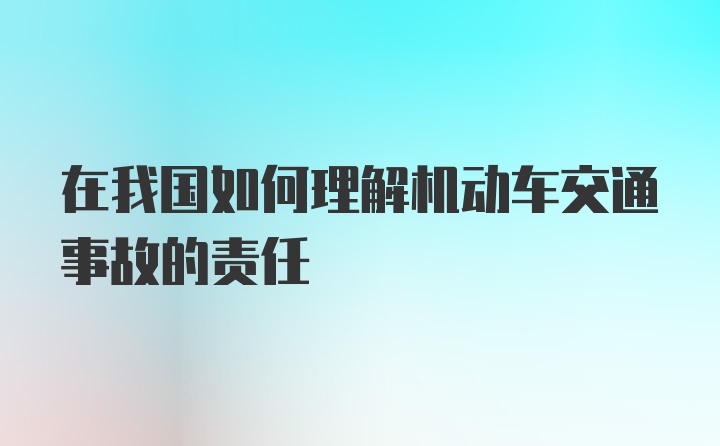 在我国如何理解机动车交通事故的责任