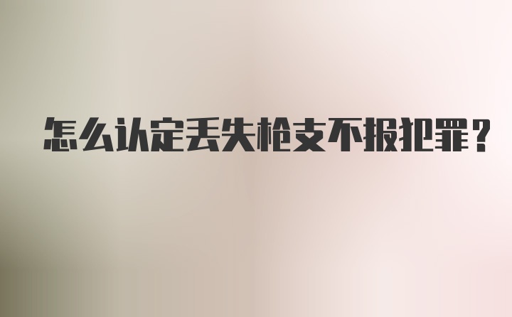 怎么认定丢失枪支不报犯罪？