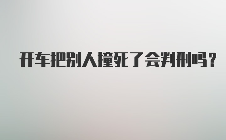 开车把别人撞死了会判刑吗?