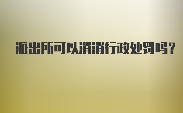 派出所可以消消行政处罚吗？