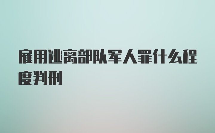 雇用逃离部队军人罪什么程度判刑