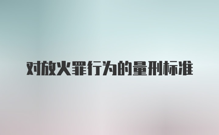 对放火罪行为的量刑标准